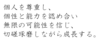 個人を尊重し、個性と能力を認め合い無限の可能性を信じ、切磋琢磨しながら成長する。