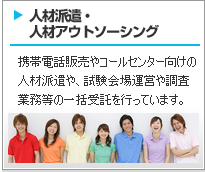 人材派遣　人材アウトソーシング 携帯電話販売やコールセンター向けの人材派遣サービスや、試験会場運営・調査業務などの受託サービスを行っています。