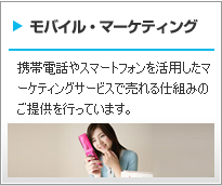 モバイル・マーケティングサービス　携帯電話やスマートフォンを活用したマーケティングサービスで売れる仕組みのご提供を行っています。