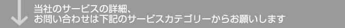 当社のサービスの詳細、お問い合わせは下記のサービスカテゴリーからお願いします